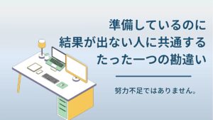 準備しているのに結果が出ないのはなぜ？多くの人が見落とす“1つの勘違い”