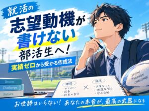 就活の志望動機が書けない部活生へ！実績ゼロから受かる作成法